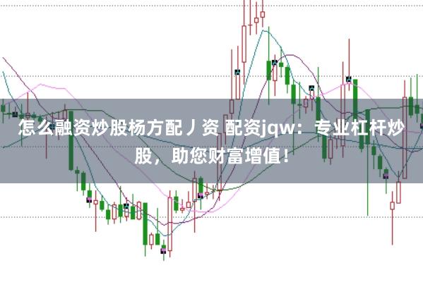 怎么融资炒股杨方配丿资 配资jqw：专业杠杆炒股，助您财富增值！