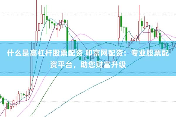 什么是高杠杆股票配资 叩富网配资：专业股票配资平台，助您财富升级