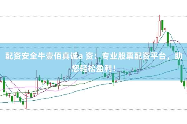配资安全牛壹佰真诚a 资：专业股票配资平台，助您轻松盈利！