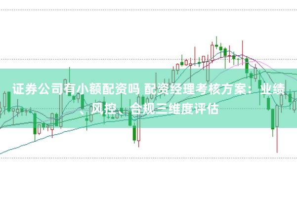 证券公司有小额配资吗 配资经理考核方案：业绩、风控、合规三维度评估