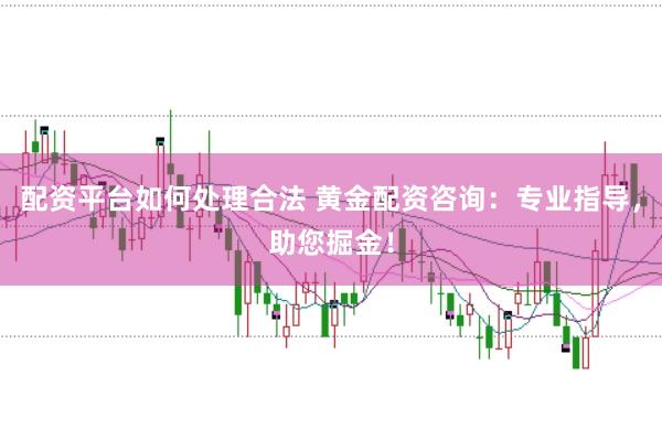 配资平台如何处理合法 黄金配资咨询：专业指导，助您掘金！