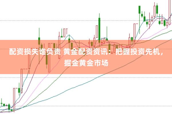 配资损失谁负责 黄金配资资讯：把握投资先机，掘金黄金市场