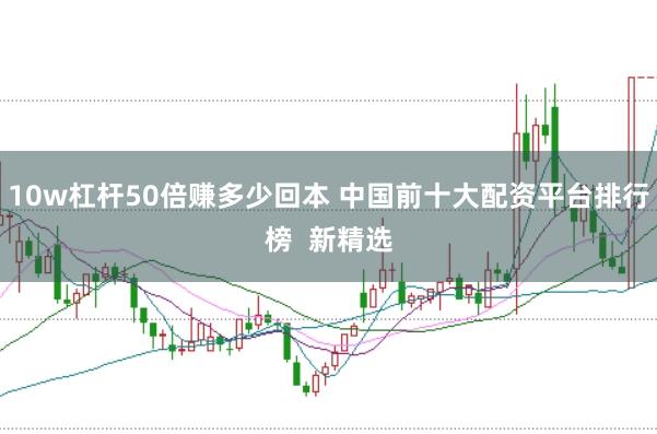 10w杠杆50倍赚多少回本 中国前十大配资平台排行榜  新精选