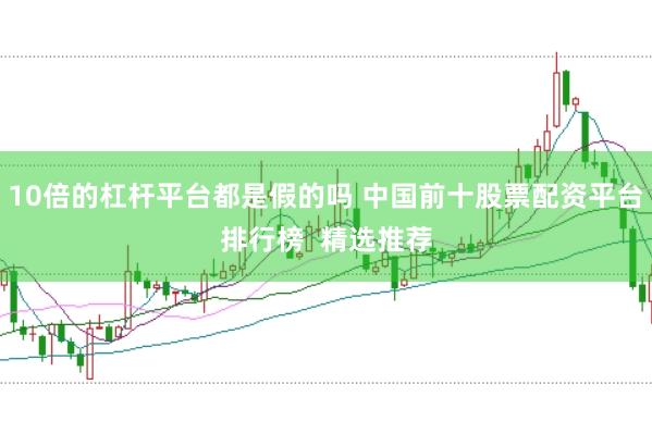 10倍的杠杆平台都是假的吗 中国前十股票配资平台排行榜  精选推荐