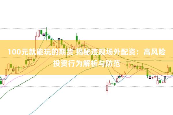 100元就能玩的期货 揭秘违规场外配资：高风险投资行为解析与防范