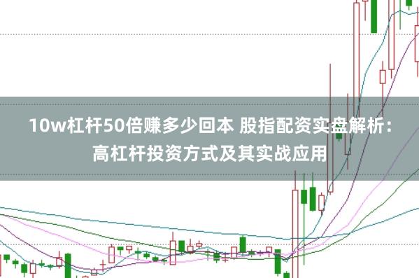 10w杠杆50倍赚多少回本 股指配资实盘解析：高杠杆投资方式及其实战应用