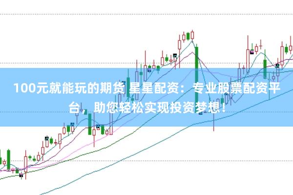 100元就能玩的期货 星星配资：专业股票配资平台，助您轻松实现投资梦想！
