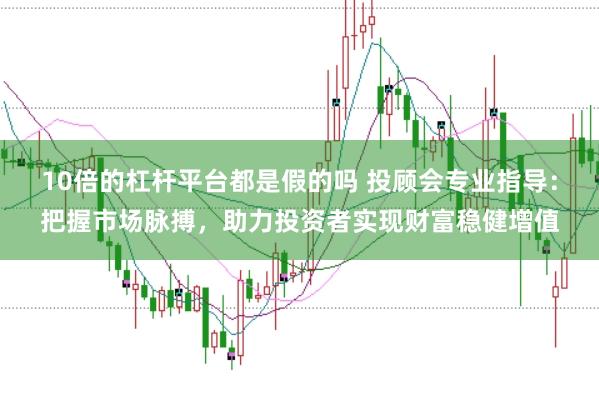 10倍的杠杆平台都是假的吗 投顾会专业指导：把握市场脉搏，助力投资者实现财富稳健增值