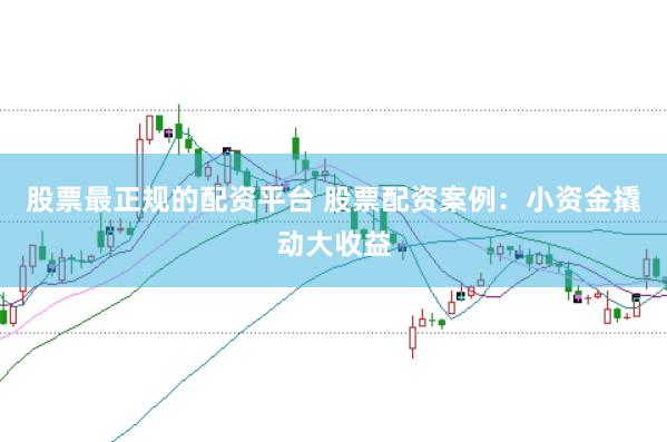 股票最正规的配资平台 股票配资案例：小资金撬动大收益