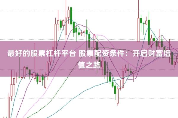 最好的股票杠杆平台 股票配资条件：开启财富增值之路