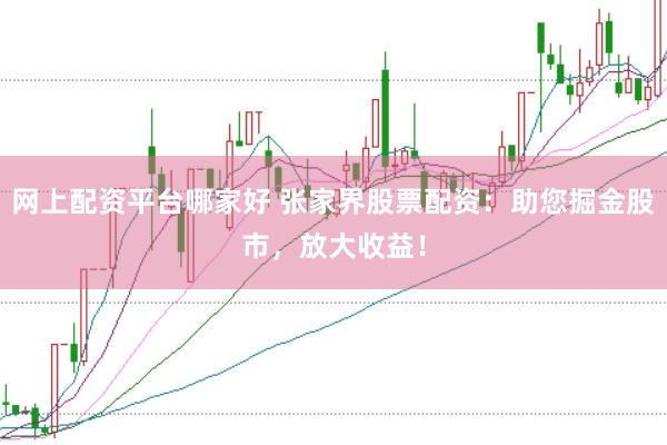 网上配资平台哪家好 张家界股票配资：助您掘金股市，放大收益！