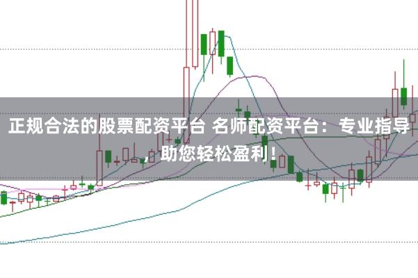 正规合法的股票配资平台 名师配资平台：专业指导，助您轻松盈利！