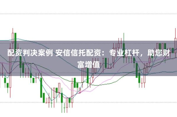 配资判决案例 安信信托配资：专业杠杆，助您财富增值