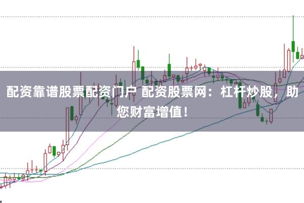 配资靠谱股票配资门户 配资股票网：杠杆炒股，助您财富增值！