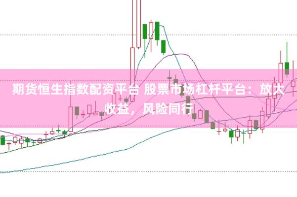 期货恒生指数配资平台 股票市场杠杆平台：放大收益，风险同行
