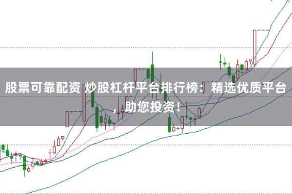 股票可靠配资 炒股杠杆平台排行榜：精选优质平台，助您投资！