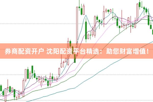 券商配资开户 沈阳配资平台精选：助您财富增值！