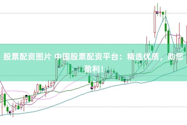 股票配资图片 中国股票配资平台：精选优质，助您盈利！