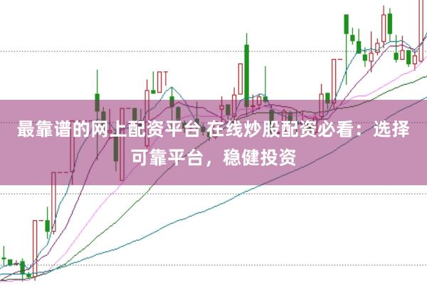 最靠谱的网上配资平台 在线炒股配资必看：选择可靠平台，稳健投资