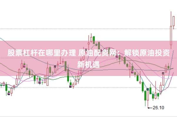 股票杠杆在哪里办理 原油配资网：解锁原油投资新机遇