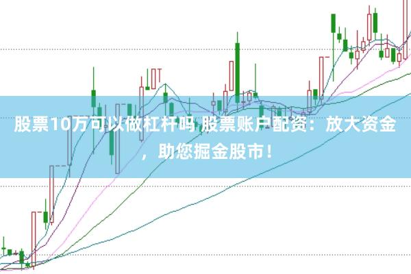 股票10万可以做杠杆吗 股票账户配资：放大资金，助您掘金股市！