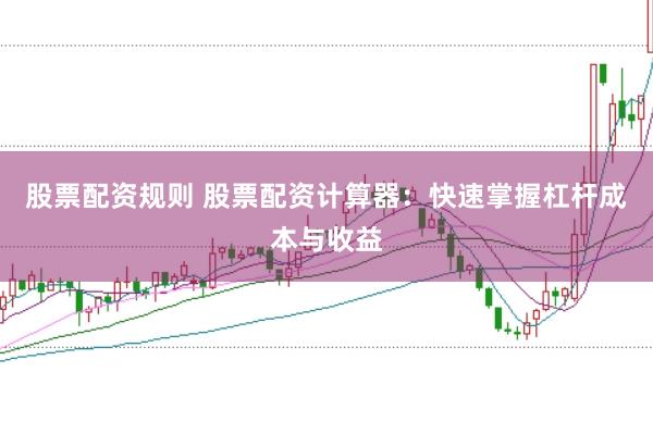 股票配资规则 股票配资计算器：快速掌握杠杆成本与收益