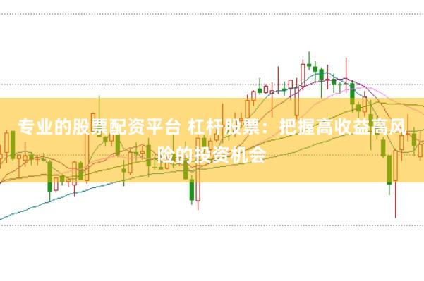 专业的股票配资平台 杠杆股票：把握高收益高风险的投资机会