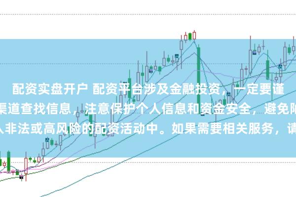 配资实盘开户 配资平台涉及金融投资，一定要谨慎选择。建议通过正规渠道查找信息，注意保护个人信息和资金安全，避免陷入非法或高风险的配资活动中。如果需要相关服务，请咨询专业的金融顾问或机构。