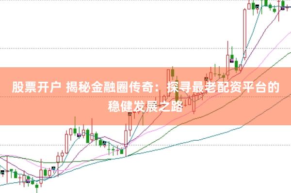 股票开户 揭秘金融圈传奇：探寻最老配资平台的稳健发展之路