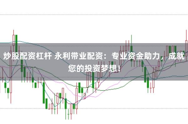 炒股配资杠杆 永利带业配资：专业资金助力，成就您的投资梦想！