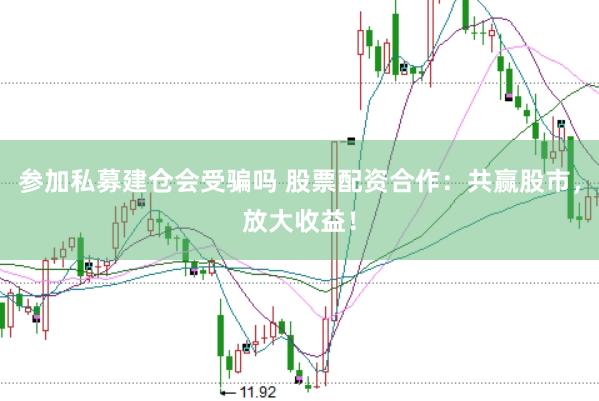 参加私募建仓会受骗吗 股票配资合作：共赢股市，放大收益！