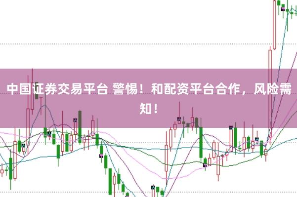 中国证券交易平台 警惕！和配资平台合作，风险需知！