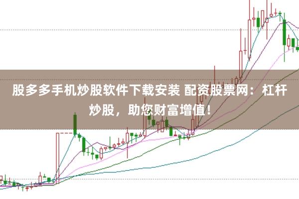 股多多手机炒股软件下载安装 配资股票网：杠杆炒股，助您财富增值！