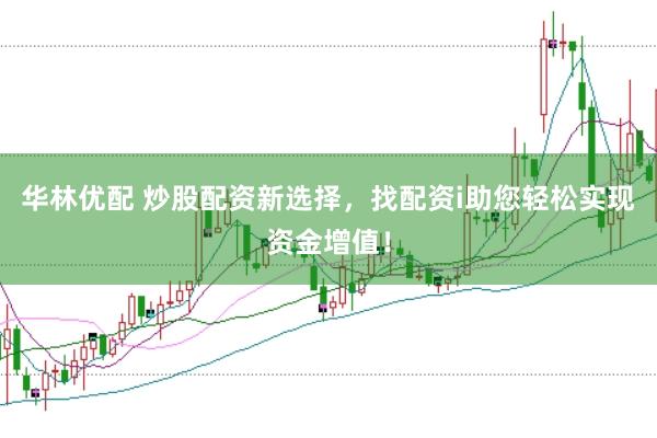 华林优配 炒股配资新选择，找配资i助您轻松实现资金增值！