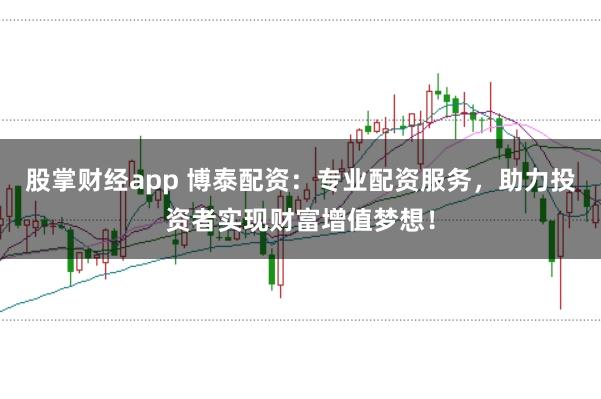 股掌财经app 博泰配资：专业配资服务，助力投资者实现财富增值梦想！