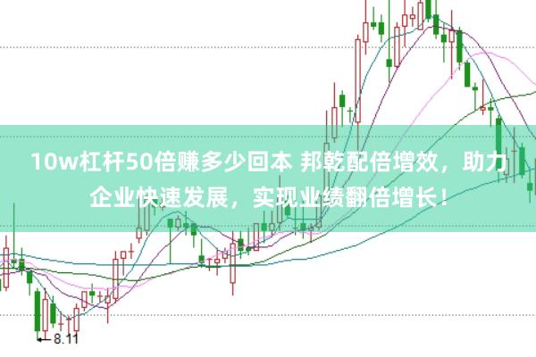10w杠杆50倍赚多少回本 邦乾配倍增效，助力企业快速发展，实现业绩翻倍增长！