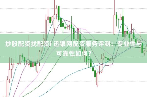 炒股配资找配资i 迅银网配资服务评测：专业性与可靠性如何？