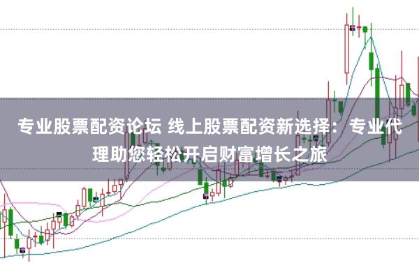 专业股票配资论坛 线上股票配资新选择：专业代理助您轻松开启财富增长之旅