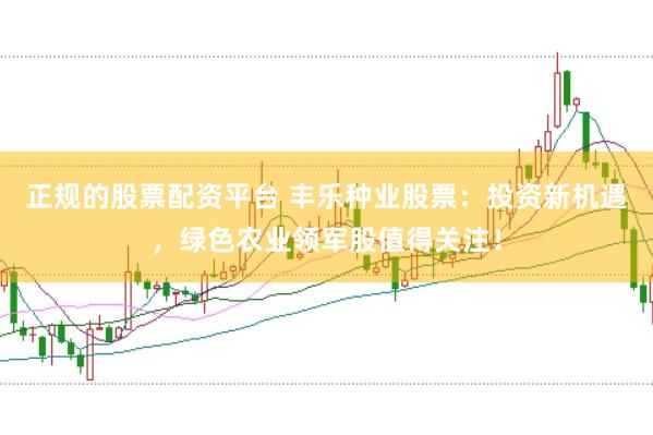 正规的股票配资平台 丰乐种业股票：投资新机遇，绿色农业领军股值得关注！