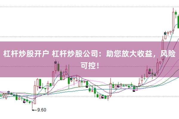 杠杆炒股开户 杠杆炒股公司：助您放大收益，风险可控！