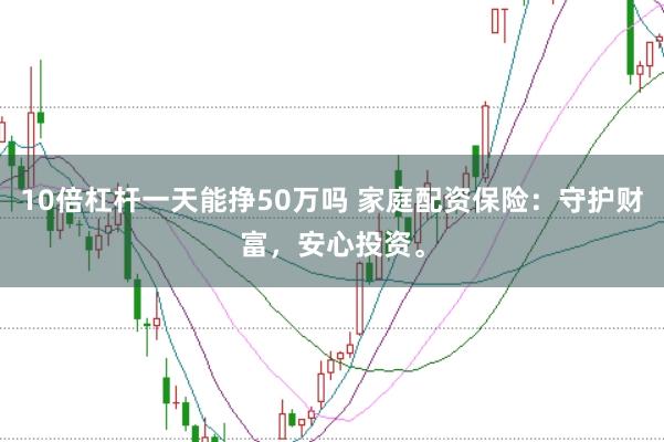 10倍杠杆一天能挣50万吗 家庭配资保险：守护财富，安心投资。