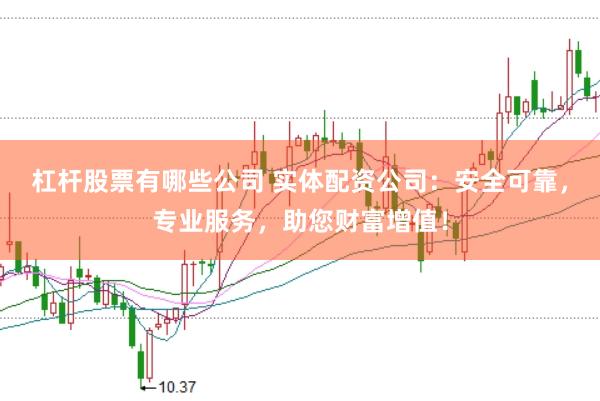 杠杆股票有哪些公司 实体配资公司：安全可靠，专业服务，助您财富增值！