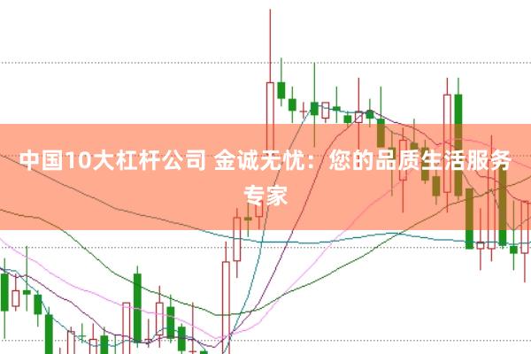 中国10大杠杆公司 金诚无忧：您的品质生活服务专家
