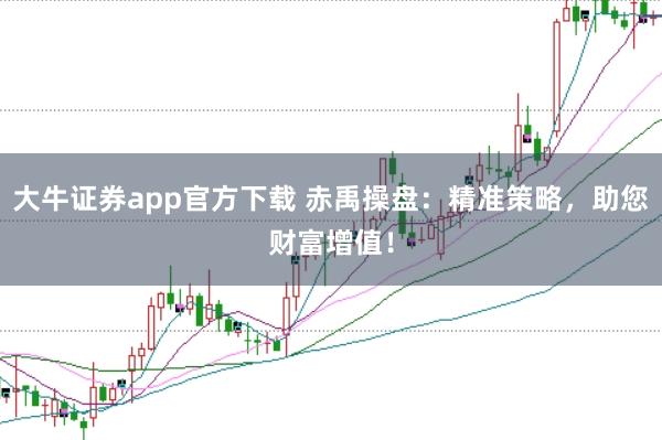 大牛证券app官方下载 赤禹操盘：精准策略，助您财富增值！