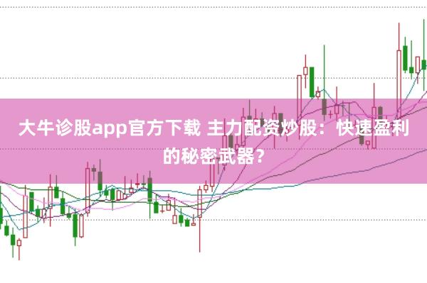 大牛诊股app官方下载 主力配资炒股：快速盈利的秘密武器？