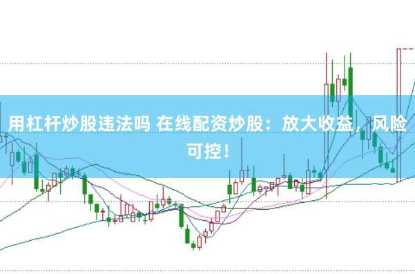 用杠杆炒股违法吗 在线配资炒股：放大收益，风险可控！