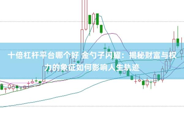 十倍杠杆平台哪个好 金勺子闪耀：揭秘财富与权力的象征如何影响人生轨迹