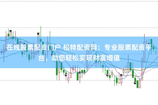 在线股票配资门户 松特配资网：专业股票配资平台，助您轻松实现财富增值