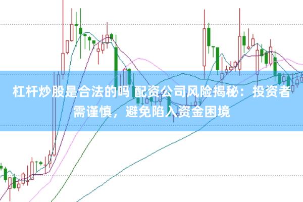 杠杆炒股是合法的吗 配资公司风险揭秘：投资者需谨慎，避免陷入资金困境