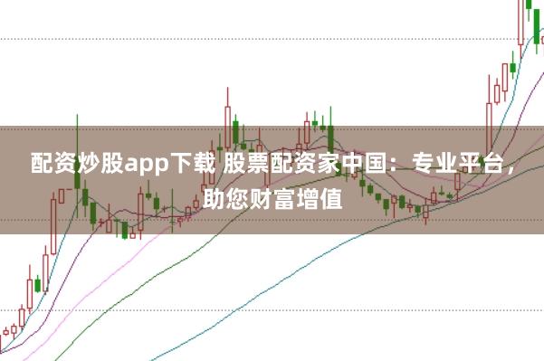配资炒股app下载 股票配资家中国：专业平台，助您财富增值